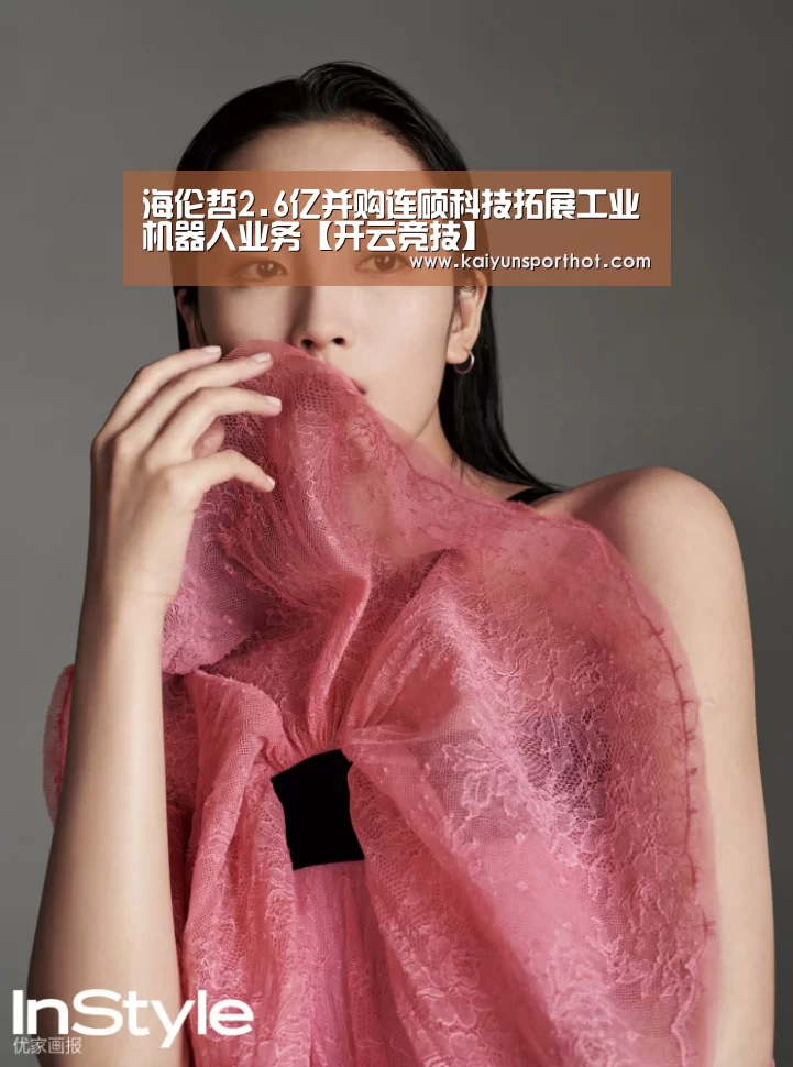 海伦哲2.6亿并购连硕科技拓展工业机器人业务【开云竞技】(图2) 开云官网