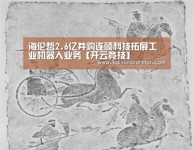 海伦哲2.6亿并购连硕科技拓展工业机器人业务【开云竞技】(图3) 开云竞技