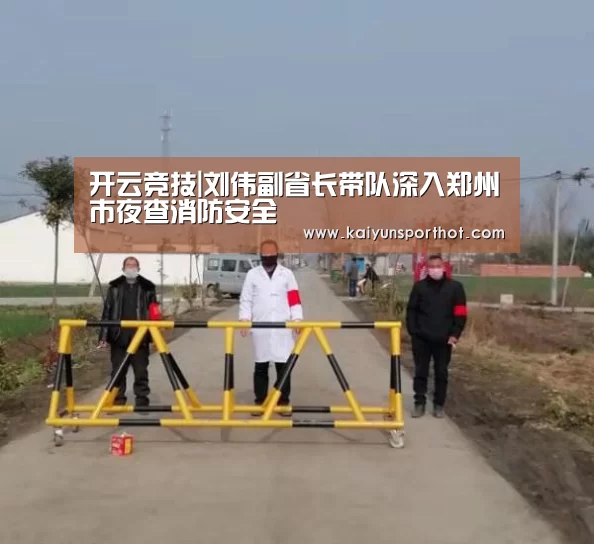 开云竞技|刘伟副省长带队深入郑州市夜查消防安全(图2) 开云体育