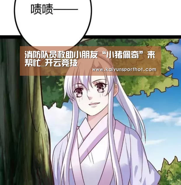 消防队员救助小朋友“小猪佩奇”来帮忙_开云竞技(图1) 开云官网