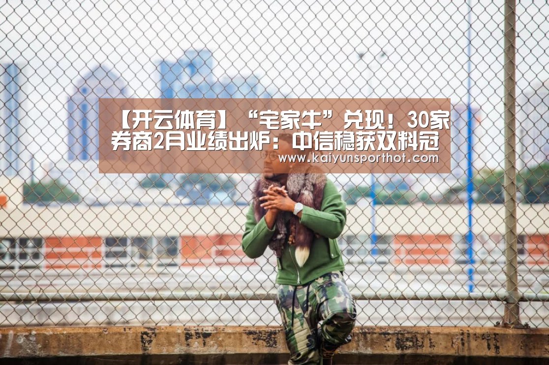 【开云体育】“宅家牛”兑现!30家券商2月业绩出炉:中信稳获双料冠军 天风净利暴增7倍(图2) 开云竞技