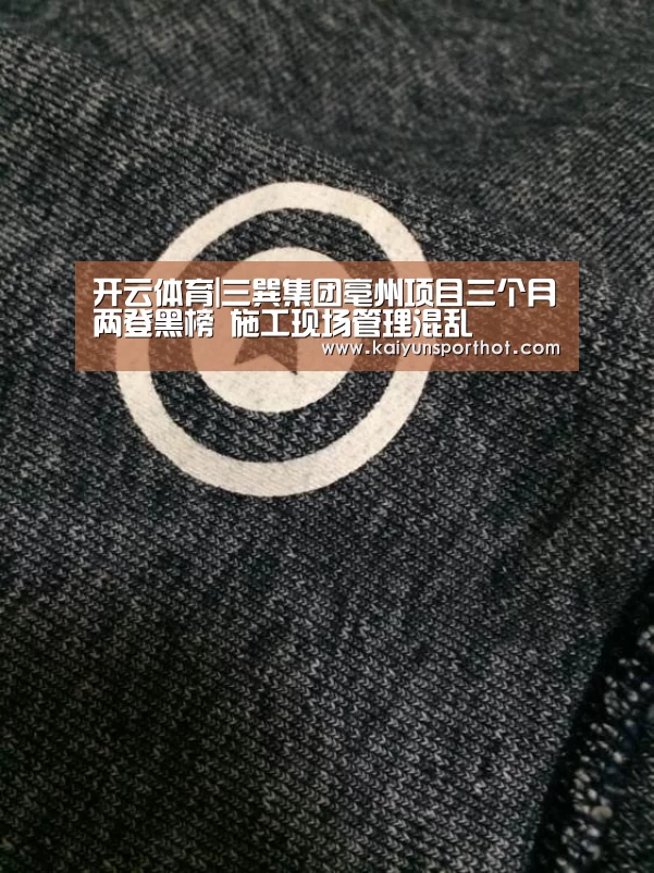 开云体育|三巽集团亳州项目三个月两登黑榜 施工现场管理混乱(图1) 开云首页