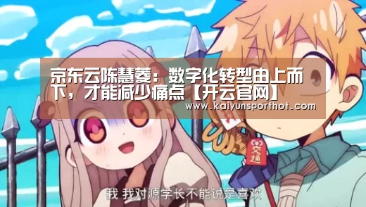 京东云陈慧菱:数字化转型由上而下,才能减少痛点【开云官网】(图1) 开云首页