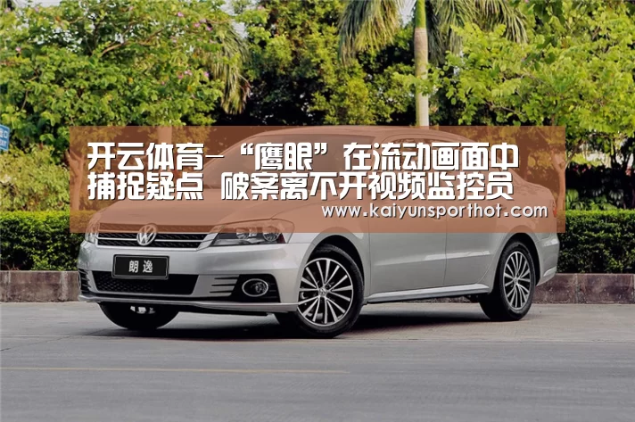 开云体育-“鹰眼”在流动画面中捕捉疑点 破案离不开视频监控员(图1) 开云竞技