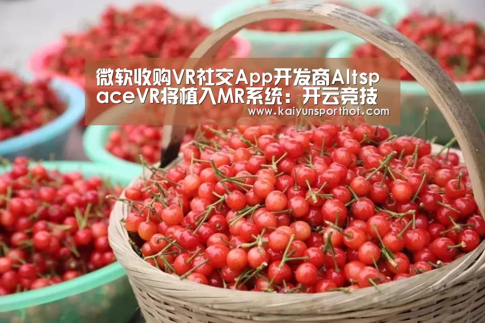 微软收购VR社交App开发商AltspaceVR将植入MR系统:开云竞技(图2) 开云体育