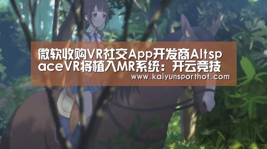 微软收购VR社交App开发商AltspaceVR将植入MR系统:开云竞技(图3) 开云官网