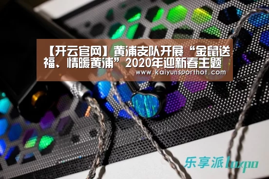 【开云官网】黄浦支队开展“金鼠送福、情暖黄浦”2020年迎新春主题活动(图1) 开云体育