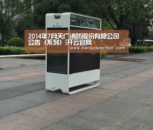 2014年7月天广消防股份有限公司公告(系列)|开云官网(图1) 开云首页